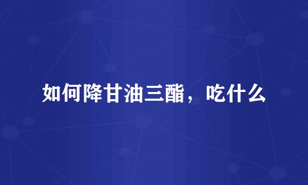 如何降甘油三酯,吃什么