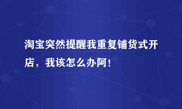 淘宝突然提醒我重复铺货式开店，我该怎么办阿！