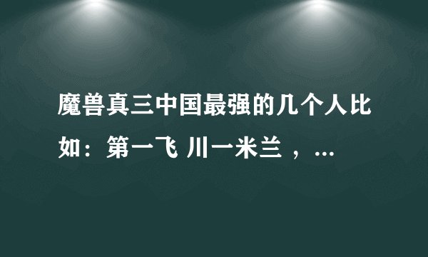 魔兽真三中国最强的几个人比如:第一飞 川一米兰 ,给个这样的格式吧