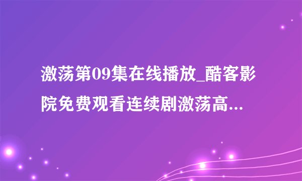 激荡第09集在线播放_酷客影院免费观看连续剧激荡高清版全集