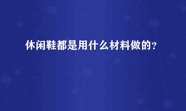 休闲鞋都是用什么材料做的？