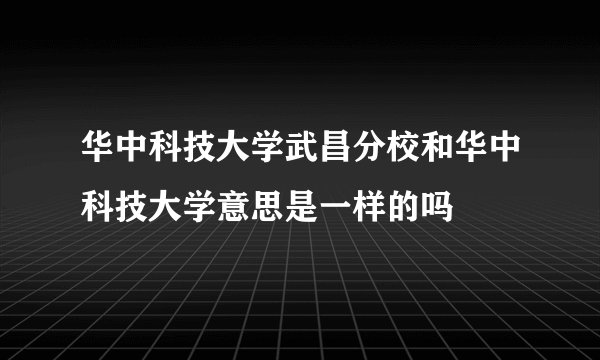 华中科技大学武昌分校和华中科技大学意思是一样的吗