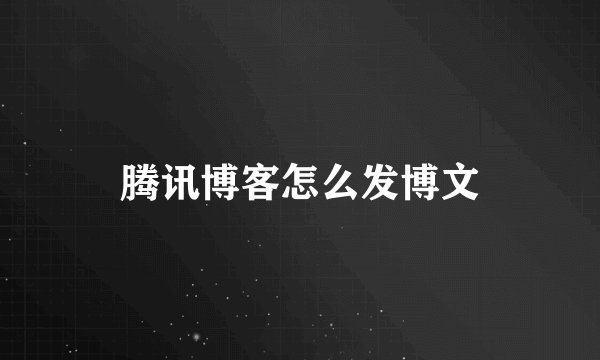 腾讯博客怎么发博文