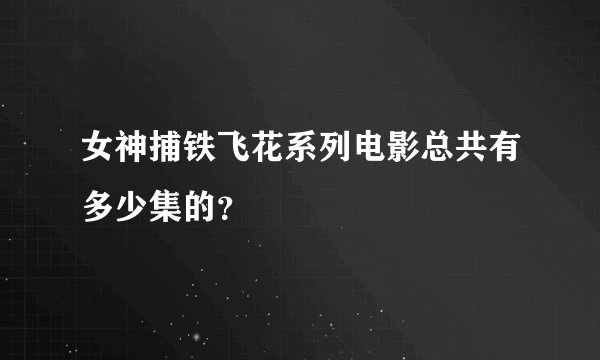 女神捕铁飞花系列电影总共有多少集的？