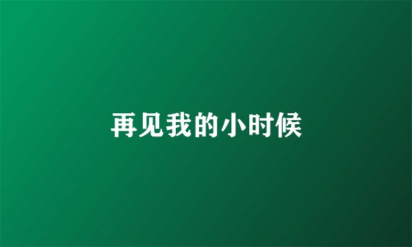 再见我的小时候