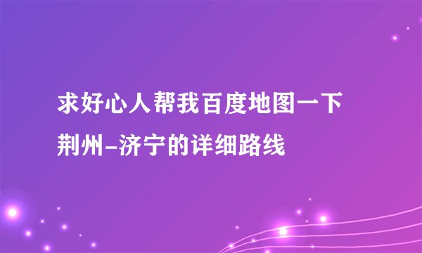 求好心人帮我百度地图一下 荆州-济宁的详细路线