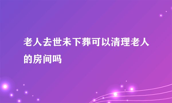 老人去世未下葬可以清理老人的房间吗