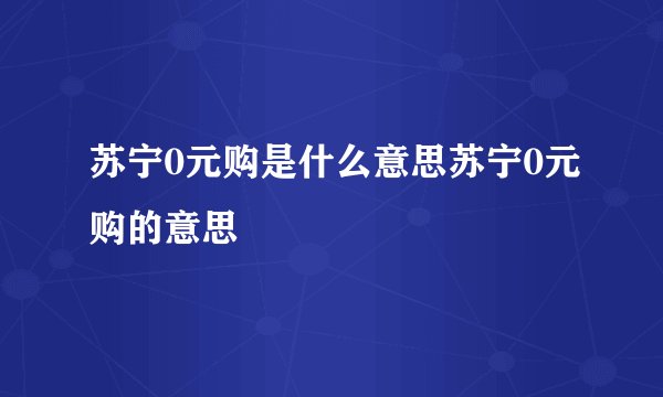 苏宁0元购是什么意思苏宁0元购的意思
