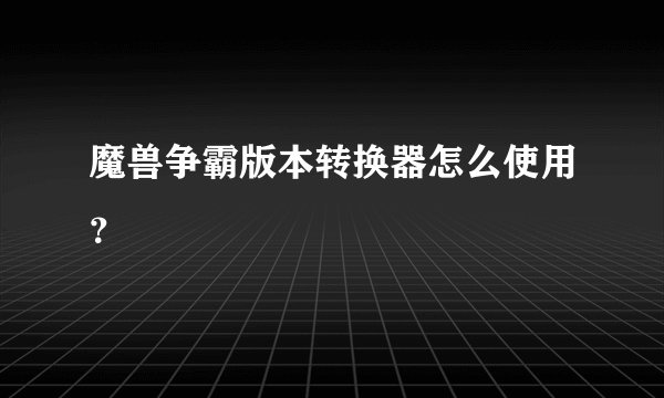 魔兽争霸版本转换器怎么使用？