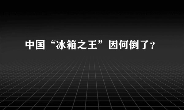 中国“冰箱之王”因何倒了？