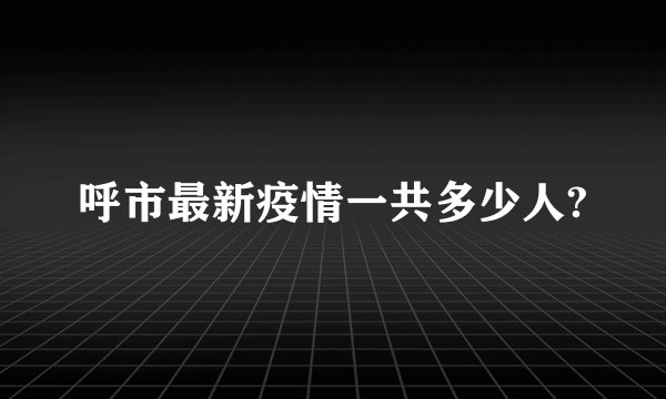 呼市最新疫情一共多少人?
