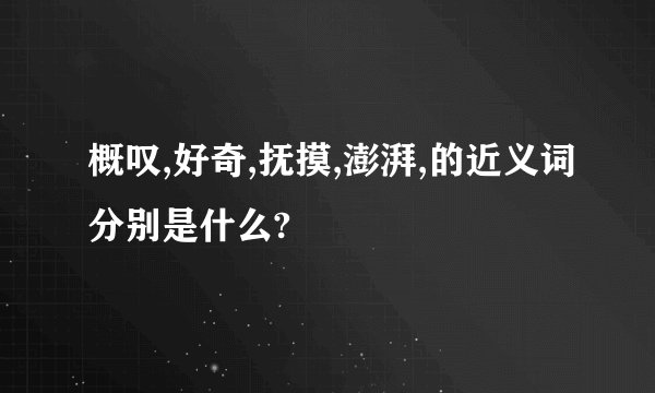 概叹,好奇,抚摸,澎湃,的近义词分别是什么?