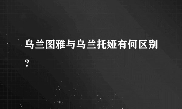 乌兰图雅与乌兰托娅有何区别？