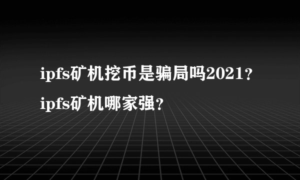 ipfs矿机挖币是骗局吗2021？ipfs矿机哪家强？