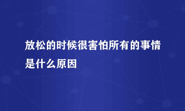放松的时候很害怕所有的事情是什么原因