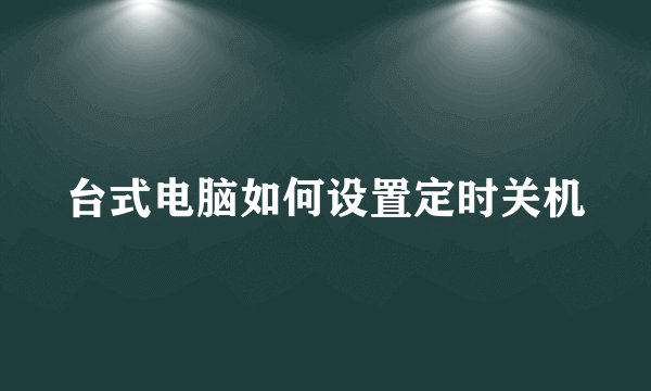 台式电脑如何设置定时关机