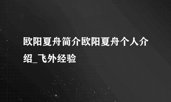 欧阳夏舟简介欧阳夏舟个人介绍_飞外经验