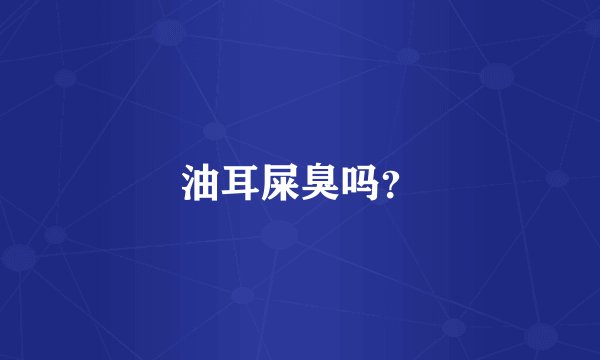 油耳屎臭吗？