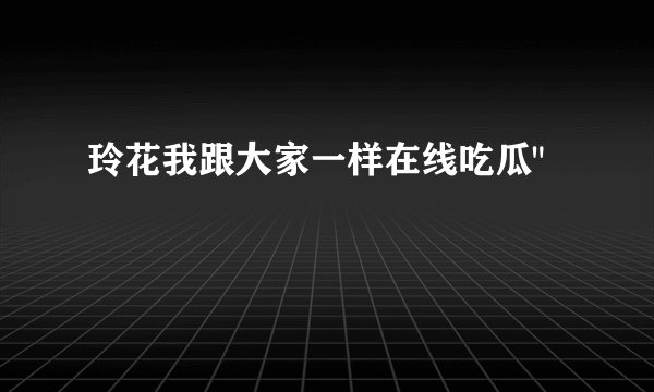 玲花我跟大家一样在线吃瓜