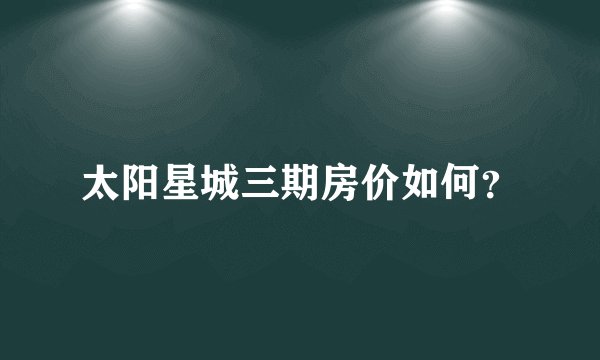 太阳星城三期房价如何？