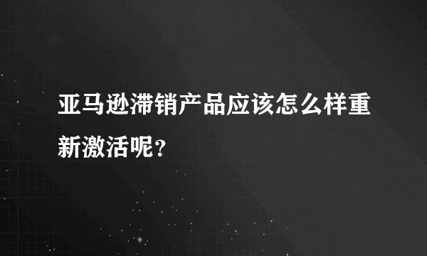 亚马逊滞销产品应该怎么样重新激活呢？