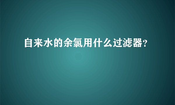 自来水的余氯用什么过滤器？