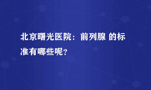 北京曙光医院:前列腺 的标准有哪些呢?