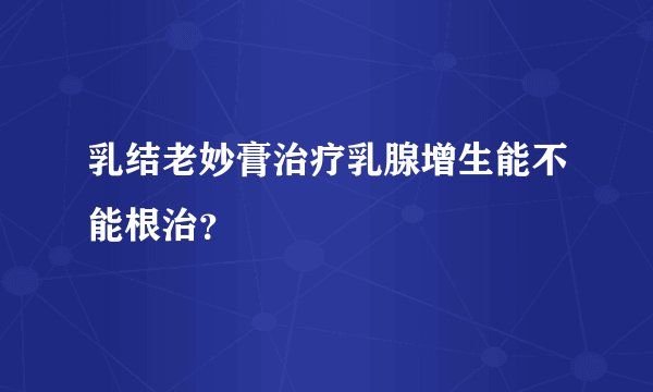 乳结老妙膏治疗乳腺增生能不能根治？