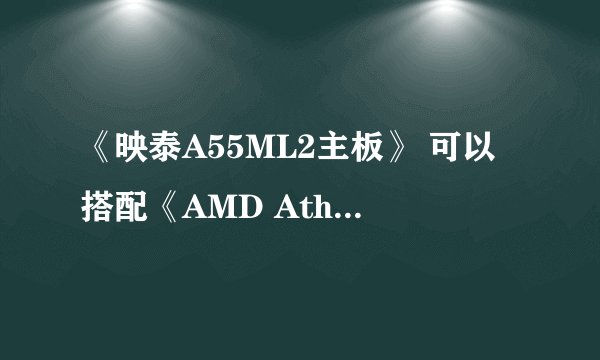 《映泰A55ML2主板》 可以搭配《AMD Athlon II X4(速龙II四核)》 吗? A55ML2