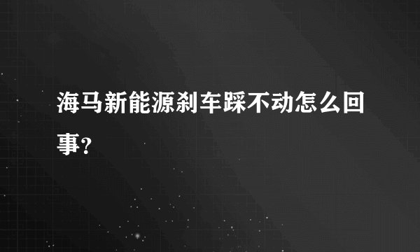 海马新能源刹车踩不动怎么回事？