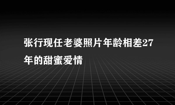 张行现任老婆照片年龄相差27年的甜蜜爱情