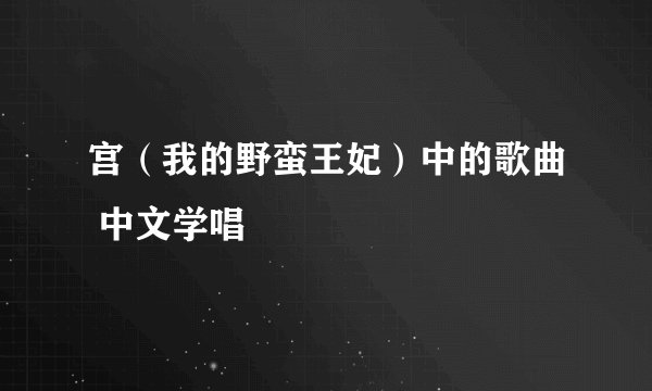 宫（我的野蛮王妃）中的歌曲 中文学唱