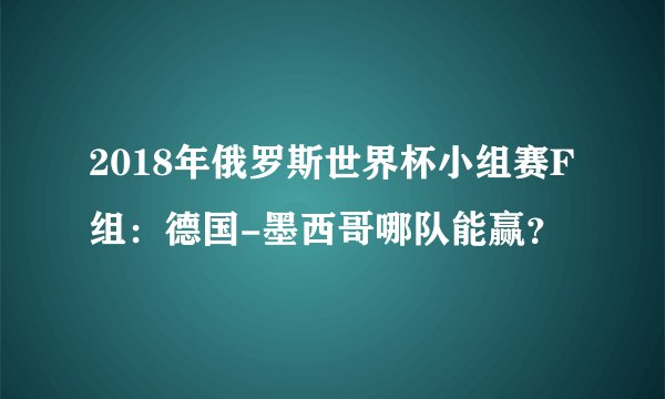 2018年俄罗斯世界杯小组赛F组:德国-墨西哥哪队能赢?
