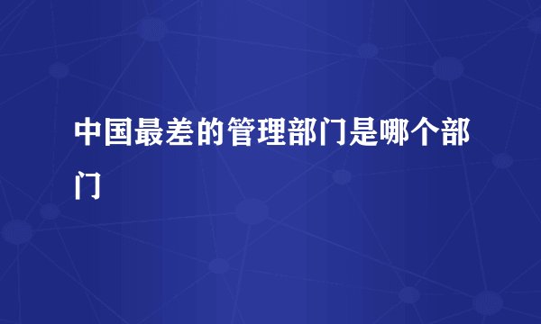 中国最差的管理部门是哪个部门