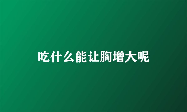 吃什么能让胸增大呢