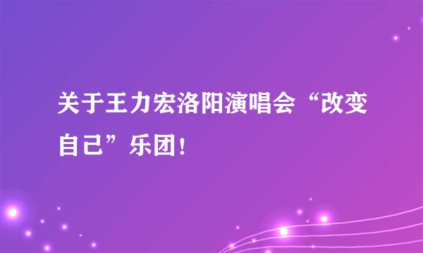 关于王力宏洛阳演唱会“改变自己”乐团!