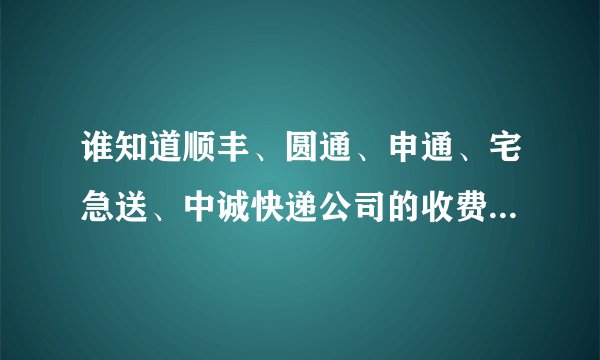 谁知道顺丰、圆通、申通、宅急送、中诚快递公司的收费标准？顺便说下那个比较好？