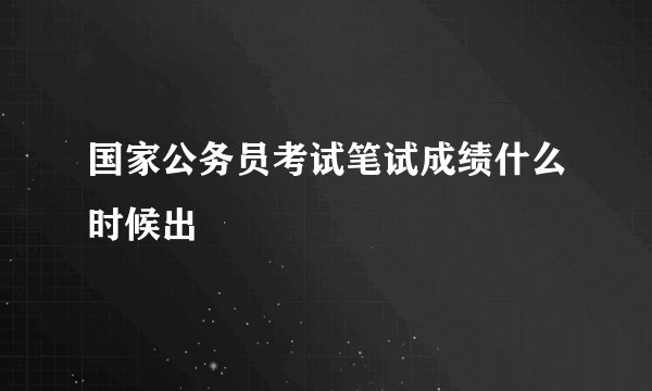 国家公务员考试笔试成绩什么时候出