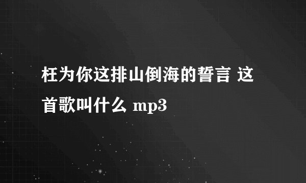 枉为你这排山倒海的誓言 这首歌叫什么 mp3