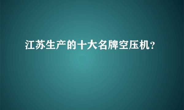 江苏生产的十大名牌空压机?