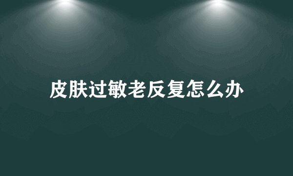 皮肤过敏老反复怎么办