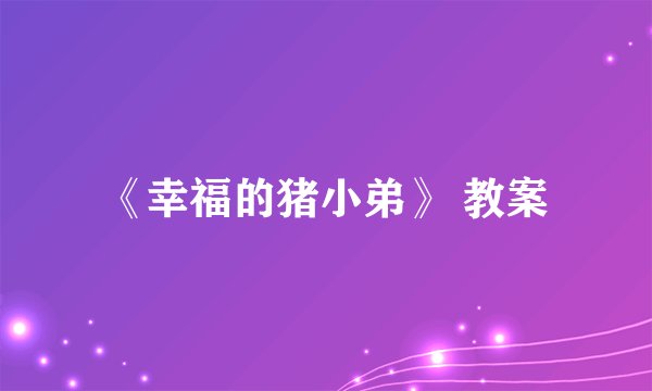 《幸福的猪小弟》 教案