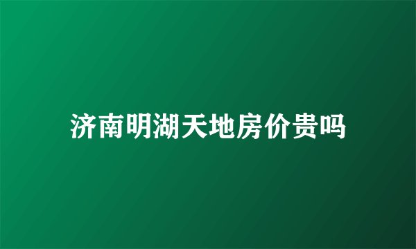 济南明湖天地房价贵吗