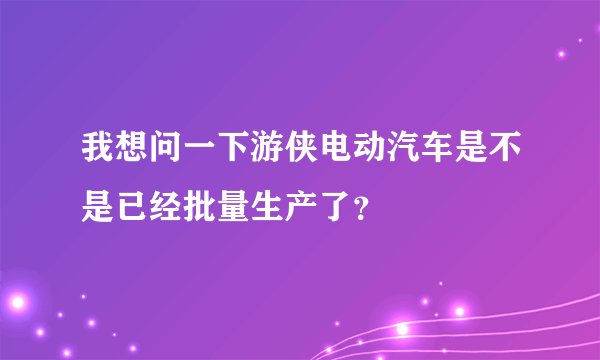 我想问一下游侠电动汽车是不是已经批量生产了?