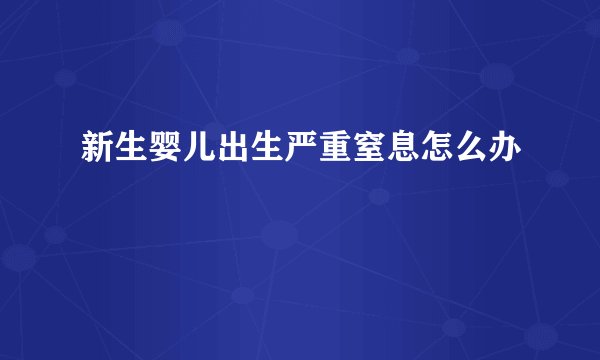 新生婴儿出生严重窒息怎么办