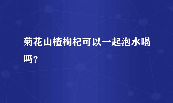 菊花山楂枸杞可以一起泡水喝吗?