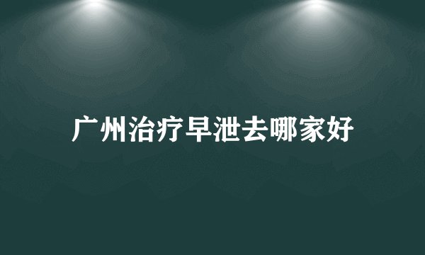 广州治疗早泄去哪家好