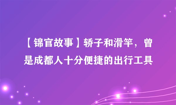 【锦官故事】轿子和滑竿,曾是成都人十分便捷的出行工具