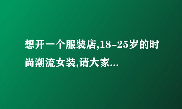 想开一个服装店,18-25岁的时尚潮流女装,请大家费费心,帮忙起个名字吧,谢谢了,高分赏,