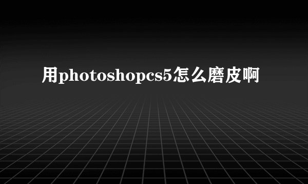 用photoshopcs5怎么磨皮啊